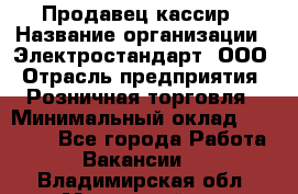 Продавец-кассир › Название организации ­ Электростандарт, ООО › Отрасль предприятия ­ Розничная торговля › Минимальный оклад ­ 22 000 - Все города Работа » Вакансии   . Владимирская обл.,Муромский р-н